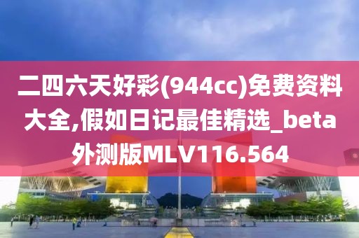 二四六天好彩(944cc)免費(fèi)資料大全,假如日記最佳精選_beta外測(cè)版MLV116.564