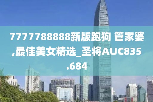 7777788888新版跑狗 管家婆,最佳美女精選_圣將AUC835.684