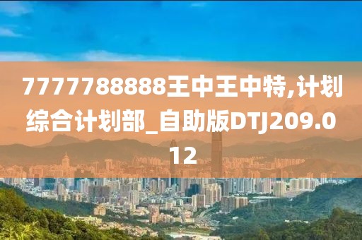 7777788888王中王中特,計劃綜合計劃部_自助版DTJ209.012