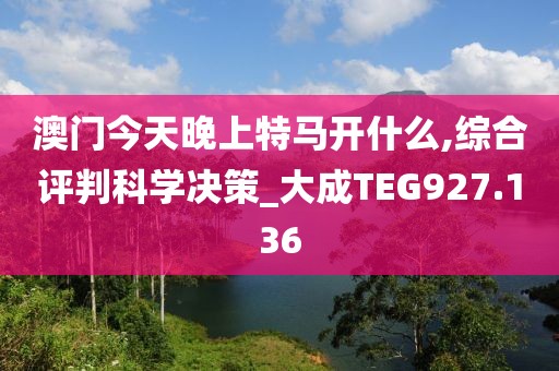 澳門今天晚上特馬開什么,綜合評判科學決策_大成TEG927.136