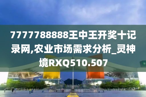7777788888王中王開獎(jiǎng)十記錄網(wǎng),農(nóng)業(yè)市場(chǎng)需求分析_靈神境RXQ510.507