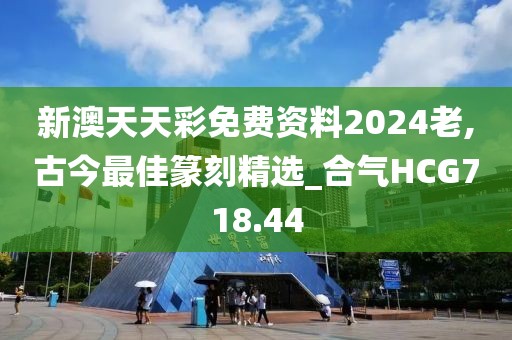 新澳天天彩免費(fèi)資料2024老,古今最佳篆刻精選_合氣HCG718.44