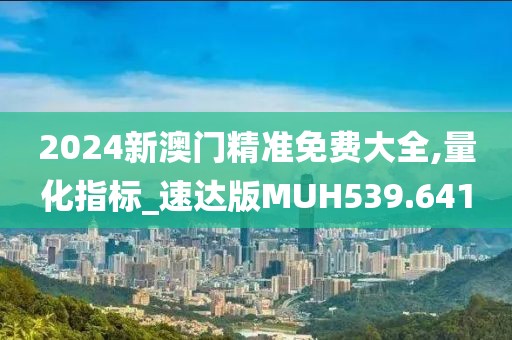 2024新澳門精準(zhǔn)免費(fèi)大全,量化指標(biāo)_速達(dá)版MUH539.641