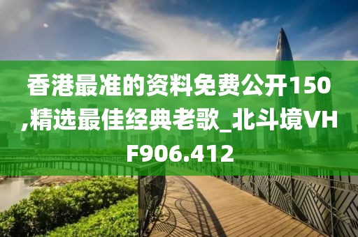 香港最準(zhǔn)的資料免費(fèi)公開150,精選最佳經(jīng)典老歌_北斗境VHF906.412