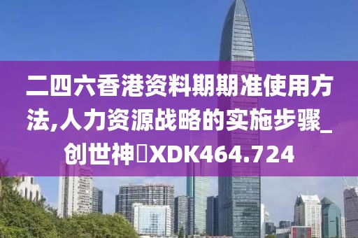 二四六香港資料期期準(zhǔn)使用方法,人力資源戰(zhàn)略的實(shí)施步驟_創(chuàng)世神衹XDK464.724