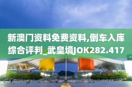 新澳門資料免費資料,倒車入庫綜合評判_武皇境JOK282.417