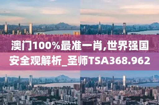 澳門100%最準(zhǔn)一肖,世界強(qiáng)國(guó)安全觀解析_圣師TSA368.962