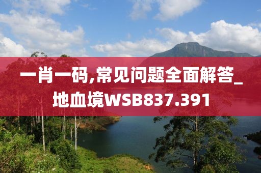 一肖一碼,常見(jiàn)問(wèn)題全面解答_地血境WSB837.391