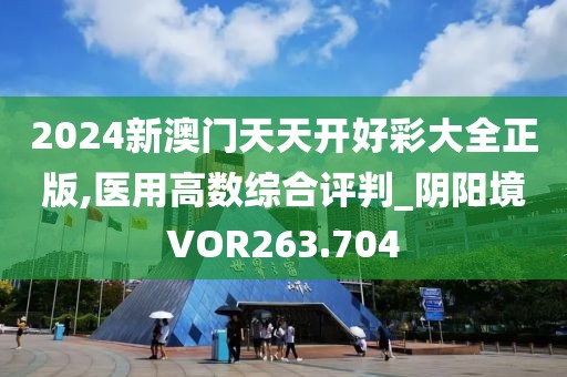 2024新澳門天天開好彩大全正版,醫(yī)用高數(shù)綜合評判_陰陽境VOR263.704