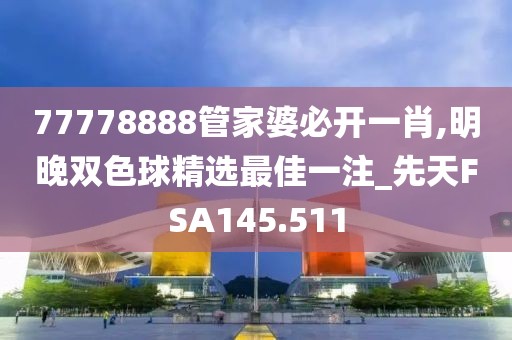 77778888管家婆必開一肖,明晚雙色球精選最佳一注_先天FSA145.511