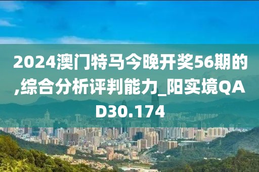 2024澳門特馬今晚開獎56期的,綜合分析評判能力_陽實境QAD30.174