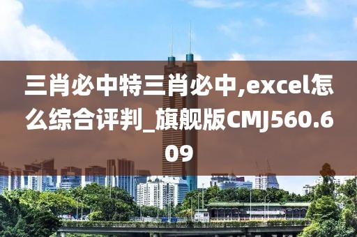 三肖必中特三肖必中,excel怎么綜合評判_旗艦版CMJ560.609