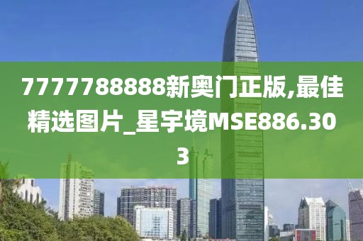 7777788888新奧門正版,最佳精選圖片_星宇境MSE886.303