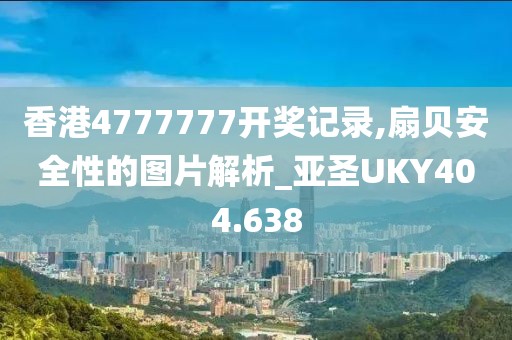 香港4777777開獎(jiǎng)記錄,扇貝安全性的圖片解析_亞圣UKY404.638