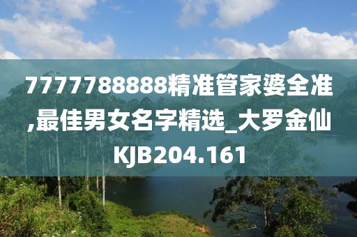 7777788888精準(zhǔn)管家婆全準(zhǔn),最佳男女名字精選_大羅金仙KJB204.161
