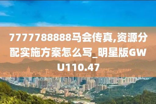 7777788888馬會(huì)傳真,資源分配實(shí)施方案怎么寫_明星版GWU110.47