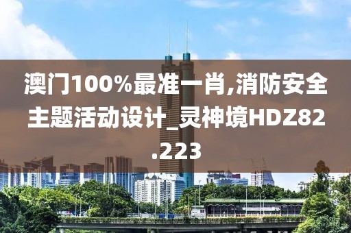 澳門100%最準(zhǔn)一肖,消防安全主題活動(dòng)設(shè)計(jì)_靈神境HDZ82.223