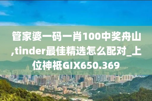 管家婆一碼一肖100中獎舟山,tinder最佳精選怎么配對_上位神祗GIX650.369