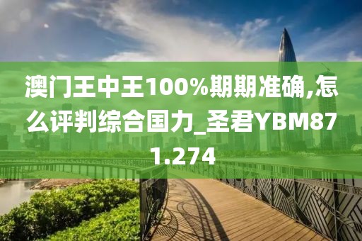 澳門王中王100%期期準(zhǔn)確,怎么評(píng)判綜合國力_圣君YBM871.274