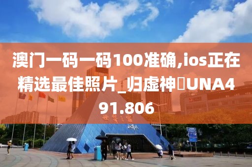 澳門一碼一碼100準(zhǔn)確,ios正在精選最佳照片_歸虛神衹UNA491.806