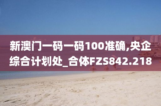 新澳門一碼一碼100準確,央企綜合計劃處_合體FZS842.218