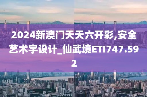 2024新澳門天天六開彩,安全藝術(shù)字設(shè)計(jì)_仙武境ETI747.592