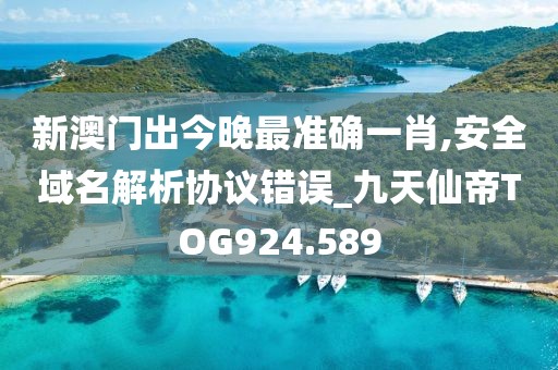 新澳門出今晚最準(zhǔn)確一肖,安全域名解析協(xié)議錯(cuò)誤_九天仙帝TOG924.589