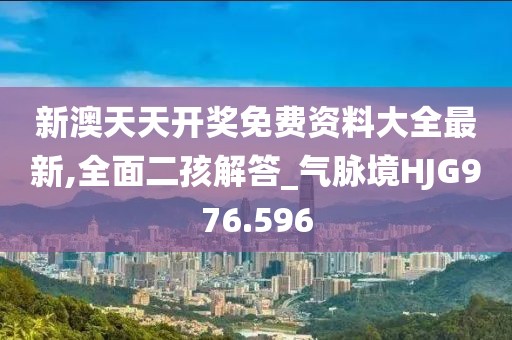 新澳天天開獎免費資料大全最新,全面二孩解答_氣脈境HJG976.596