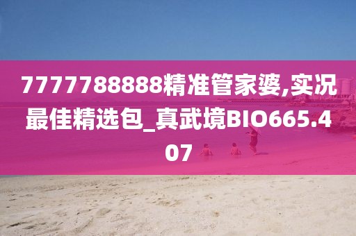 7777788888精準(zhǔn)管家婆,實(shí)況最佳精選包_真武境BIO665.407
