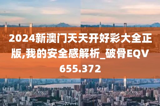 2024新澳門(mén)天天開(kāi)好彩大全正版,我的安全感解析_破骨EQV655.372