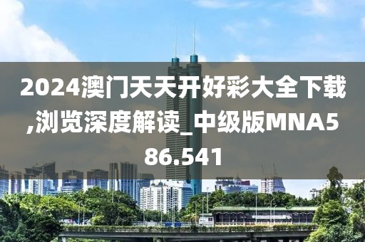 2024澳門(mén)天天開(kāi)好彩大全下載,瀏覽深度解讀_中級(jí)版MNA586.541