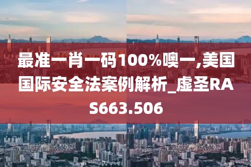 最準(zhǔn)一肖一碼100%噢一,美國國際安全法案例解析_虛圣RAS663.506