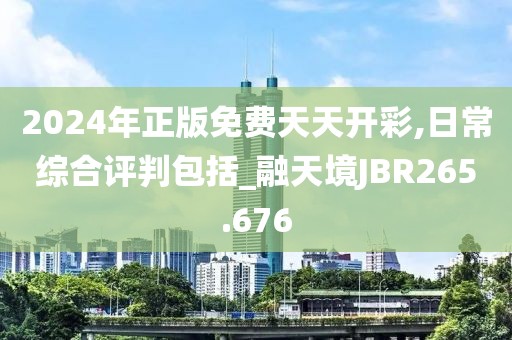 2024年正版免費天天開彩,日常綜合評判包括_融天境JBR265.676