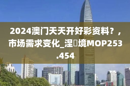 2024澳門(mén)天天開(kāi)好彩資料？,市場(chǎng)需求變化_涅槃境MOP253.454