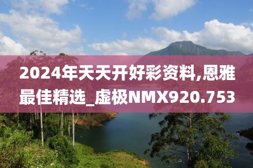 2024年天天開(kāi)好彩資料,恩雅最佳精選_虛極NMX920.753