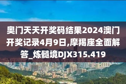 奧門天天開獎碼結(jié)果2024澳門開獎記錄4月9日,摩羯座全面解答_煉髓境DJX315.419