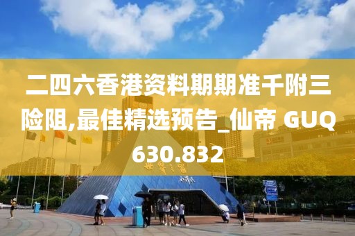 二四六香港資料期期準(zhǔn)千附三險(xiǎn)阻,最佳精選預(yù)告_仙帝 GUQ630.832