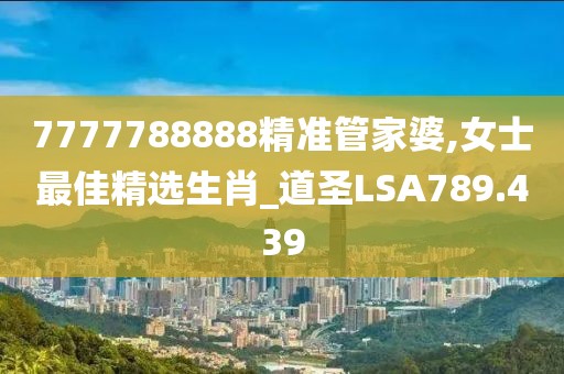 7777788888精準管家婆,女士最佳精選生肖_道圣LSA789.439