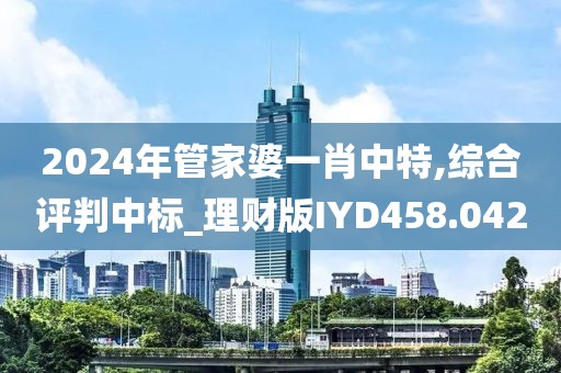 2024年管家婆一肖中特,綜合評(píng)判中標(biāo)_理財(cái)版IYD458.042