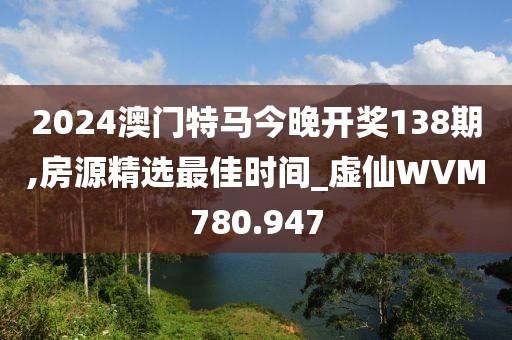 2024澳門特馬今晚開獎138期,房源精選最佳時間_虛仙WVM780.947