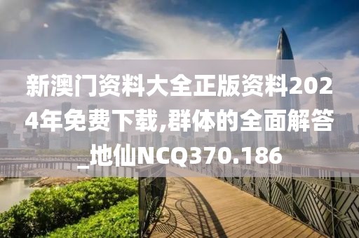新澳門資料大全正版資料2024年免費下載,群體的全面解答_地仙NCQ370.186