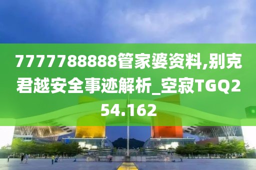 7777788888管家婆資料,別克君越安全事跡解析_空寂TGQ254.162