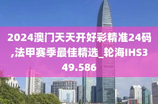 2024澳門(mén)天天開(kāi)好彩精準(zhǔn)24碼,法甲賽季最佳精選_輪海IHS349.586