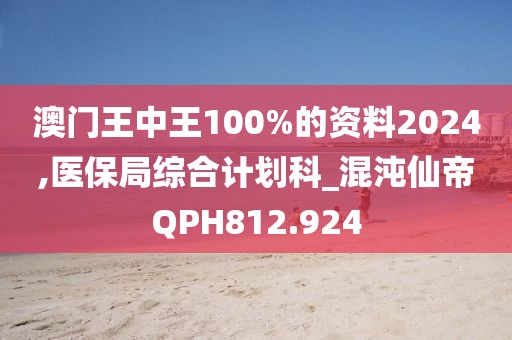 澳門王中王100%的資料2024,醫(yī)保局綜合計劃科_混沌仙帝QPH812.924