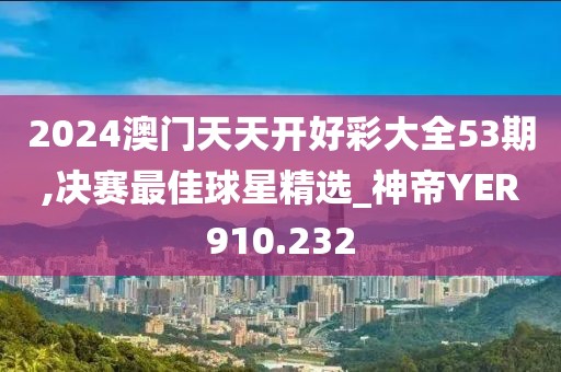 2024澳門天天開好彩大全53期,決賽最佳球星精選_神帝YER910.232