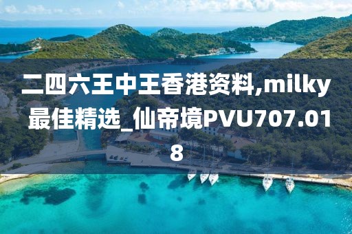 二四六王中王香港資料,milky 最佳精選_仙帝境PVU707.018
