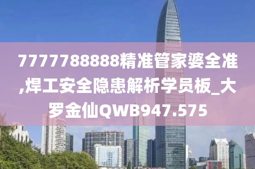 7777788888精準(zhǔn)管家婆全準(zhǔn),焊工安全隱患解析學(xué)員板_大羅金仙QWB947.575