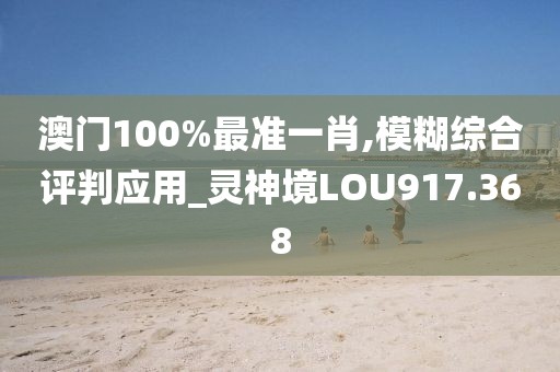 澳門100%最準(zhǔn)一肖,模糊綜合評判應(yīng)用_靈神境LOU917.368