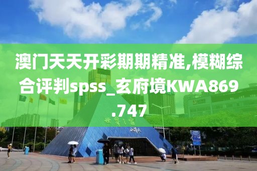 澳門天天開彩期期精準(zhǔn),模糊綜合評判spss_玄府境KWA869.747