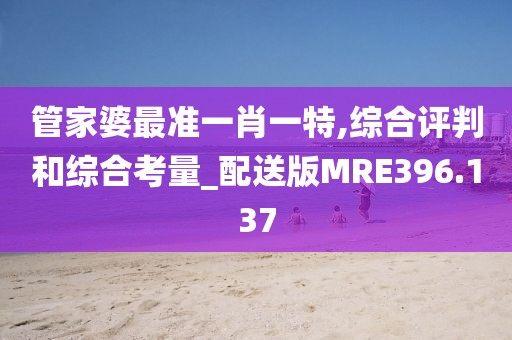 管家婆最準(zhǔn)一肖一特,綜合評(píng)判和綜合考量_配送版MRE396.137